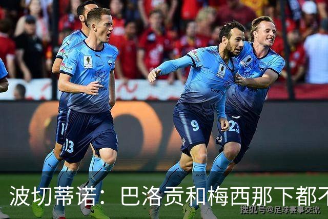 波切蒂诺：巴洛贡和梅西那下都不该是红牌；比利时是夺冠热门